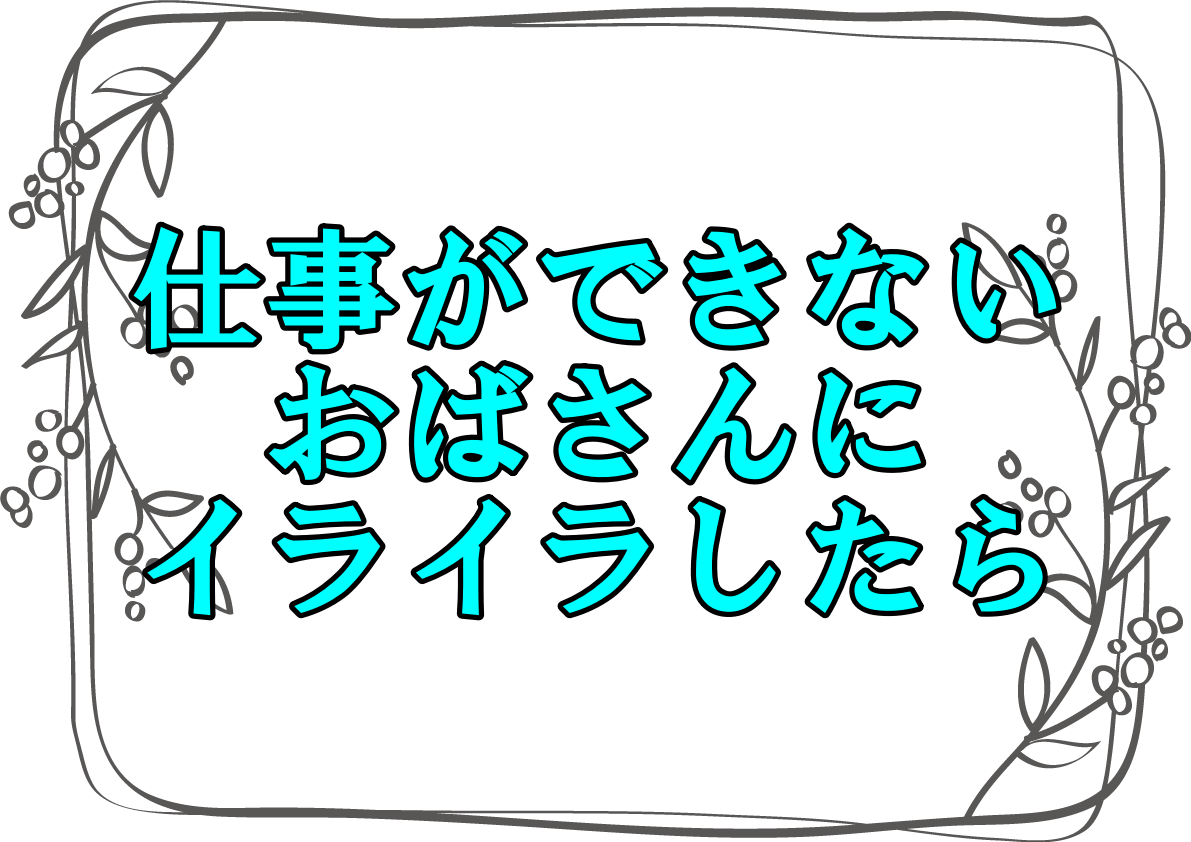 仕事ができないおばさんにイライラしたらどうする 対処法を5つ紹介 さっくの気になる情報発信